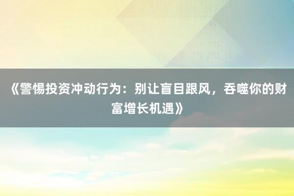 《警惕投资冲动行为：别让盲目跟风，吞噬你的财富增长机遇》