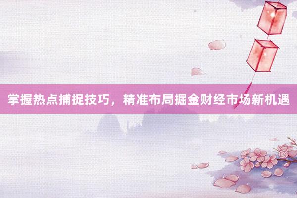 掌握热点捕捉技巧，精准布局掘金财经市场新机遇