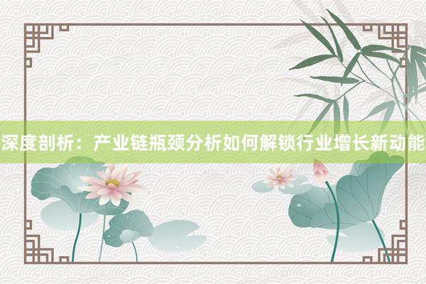 深度剖析：产业链瓶颈分析如何解锁行业增长新动能