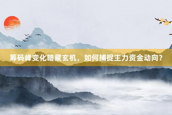 筹码峰变化暗藏玄机，如何捕捉主力资金动向？