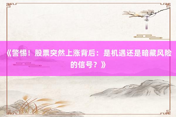 《警惕!股票突然上涨背后:是机遇还是暗藏风险的信号?》