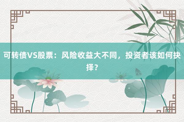 可转债VS股票：风险收益大不同，投资者该如何抉择？