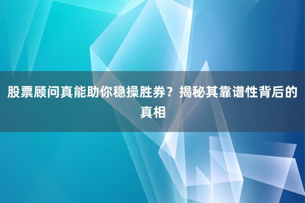 股票顾问真能助你稳操胜券？揭秘其靠谱性背后的真相