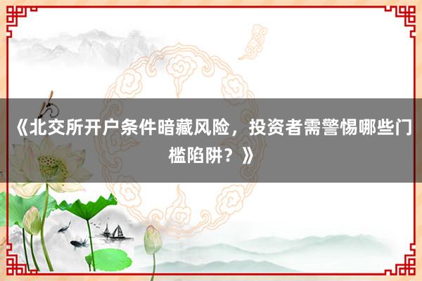 《北交所开户条件暗藏风险，投资者需警惕哪些门槛陷阱？》