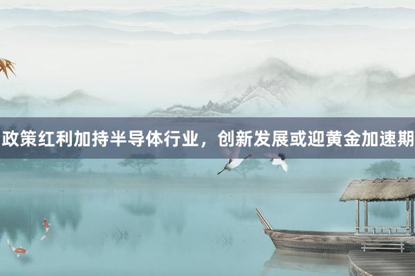 政策红利加持半导体行业,创新发展或迎黄金加速期