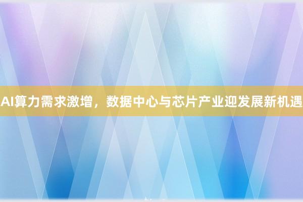 AI算力需求激增，数据中心与芯片产业迎发展新机遇