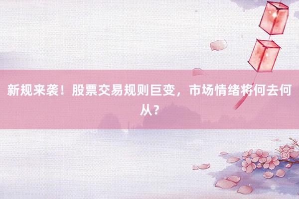 新规来袭！股票交易规则巨变，市场情绪将何去何从？