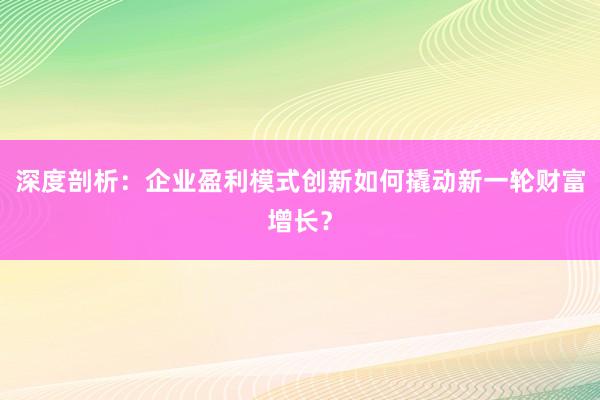深度剖析：企业盈利模式创新如何撬动新一轮财富增长？