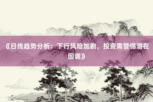 《日线趋势分析：下行风险加剧，投资需警惕潜在回调》