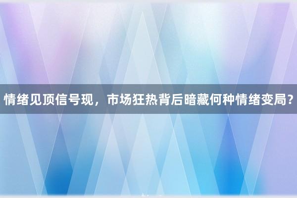 情绪见顶信号现，市场狂热背后暗藏何种情绪变局？