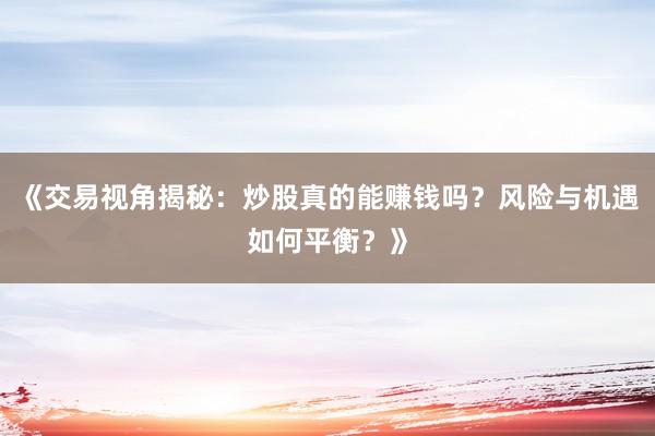 《交易视角揭秘：炒股真的能赚钱吗？风险与机遇如何平衡？》