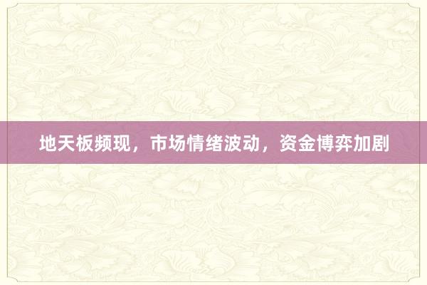 地天板频现，市场情绪波动，资金博弈加剧