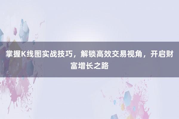 掌握K线图实战技巧，解锁高效交易视角，开启财富增长之路