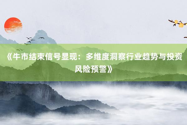 《牛市结束信号显现：多维度洞察行业趋势与投资风险预警》