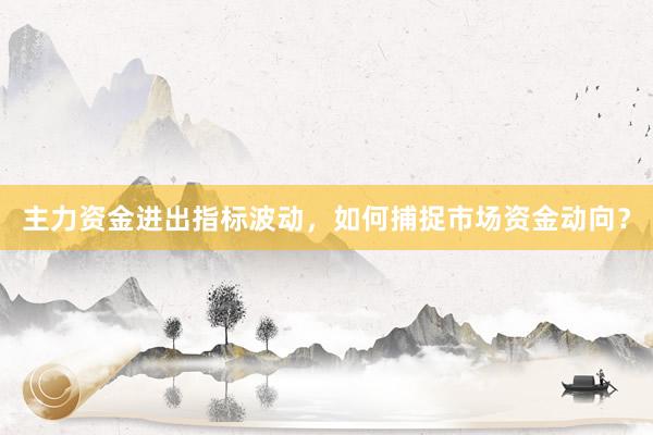 主力资金进出指标波动，如何捕捉市场资金动向？