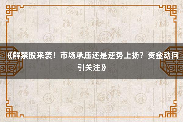 《解禁股来袭!市场承压还是逆势上扬?资金动向引关注》