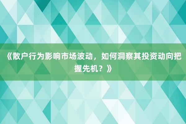 《散户行为影响市场波动，如何洞察其投资动向把握先机？》