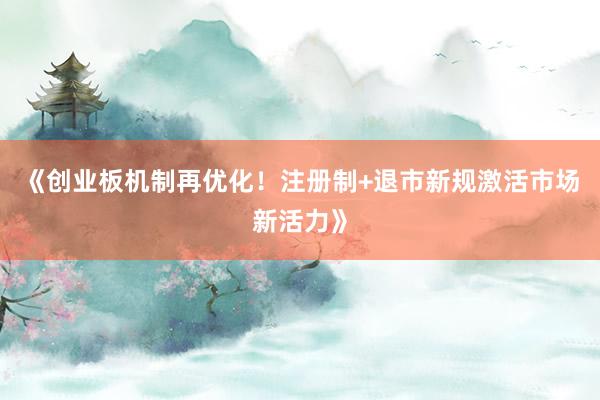 《创业板机制再优化！注册制+退市新规激活市场新活力》