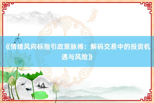 《情绪风向标指引政策脉搏：解码交易中的投资机遇与风险》