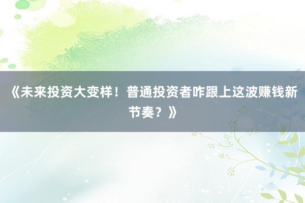 《未来投资大变样！普通投资者咋跟上这波赚钱新节奏？》