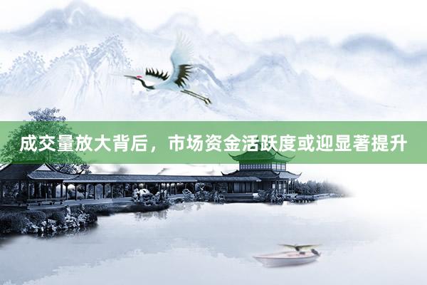 成交量放大背后，市场资金活跃度或迎显著提升