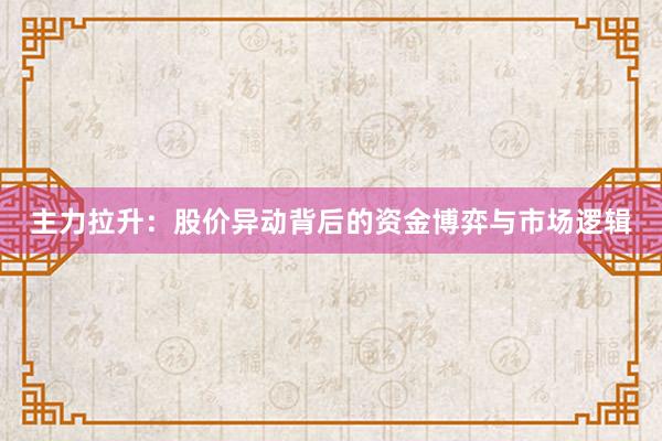 主力拉升：股价异动背后的资金博弈与市场逻辑