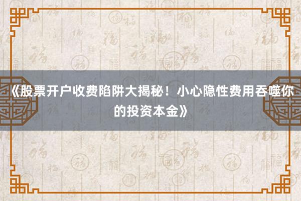 《股票开户收费陷阱大揭秘！小心隐性费用吞噬你的投资本金》