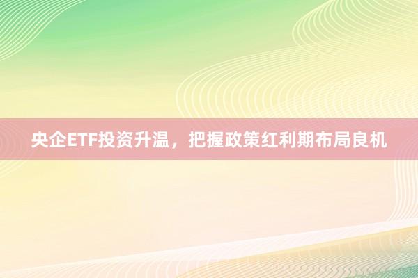 央企ETF投资升温,把握政策红利期布局良机