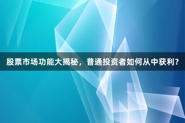 股票市场功能大揭秘，普通投资者如何从中获利？