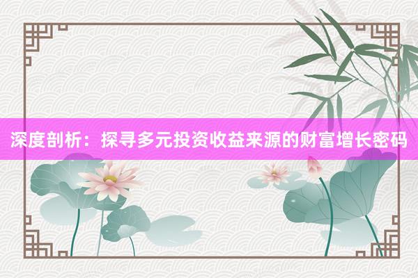 深度剖析：探寻多元投资收益来源的财富增长密码