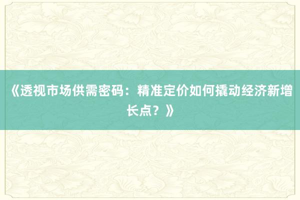 《透视市场供需密码：精准定价如何撬动经济新增长点？》