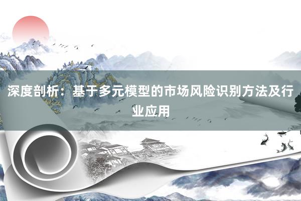 深度剖析：基于多元模型的市场风险识别方法及行业应用