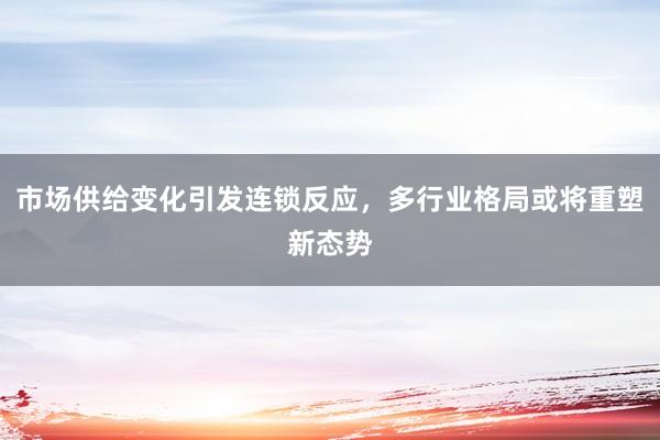 市场供给变化引发连锁反应，多行业格局或将重塑新态势