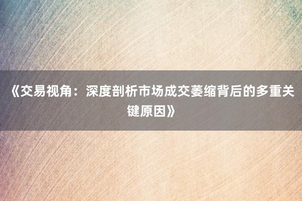 《交易视角：深度剖析市场成交萎缩背后的多重关键原因》
