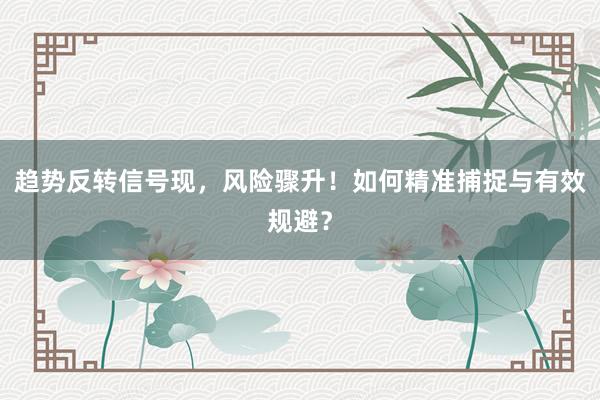 趋势反转信号现，风险骤升！如何精准捕捉与有效规避？