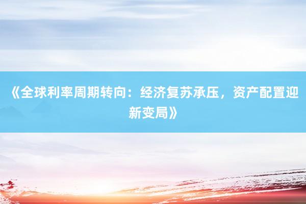 《全球利率周期转向：经济复苏承压，资产配置迎新变局》