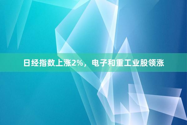 日经指数上涨2%，电子和重工业股领涨