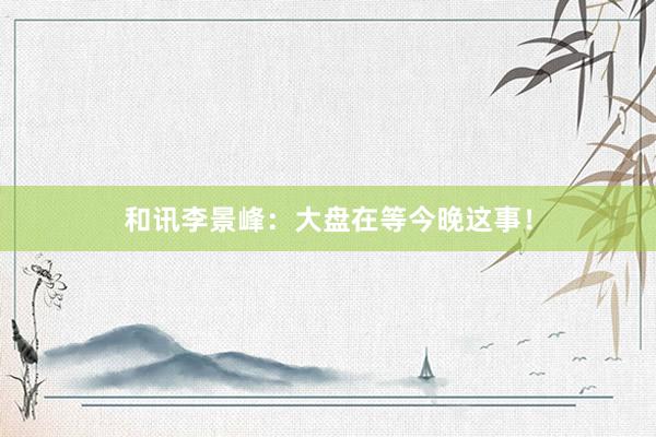 和讯李景峰：大盘在等今晚这事！