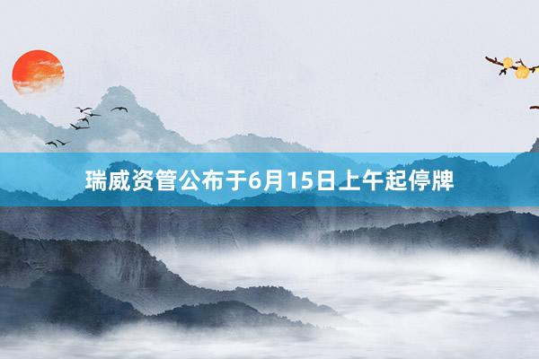 瑞威资管公布于6月15日上午起停牌