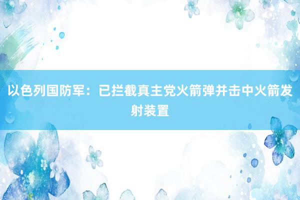 以色列国防军：已拦截真主党火箭弹并击中火箭发射装置