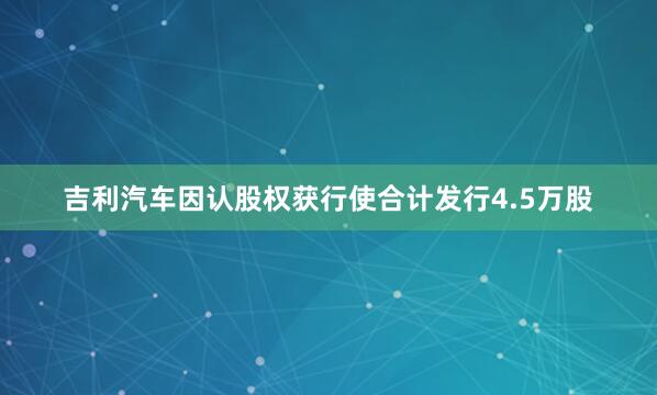 吉利汽车因认股权获行使合计发行4.5万股