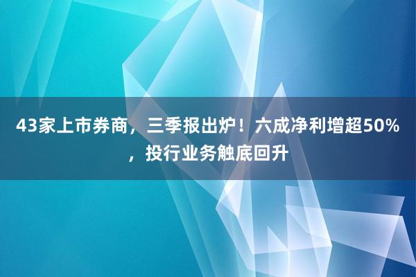 43家上市券商，三季报出炉！六成净利增超50%，投行业务触底回升