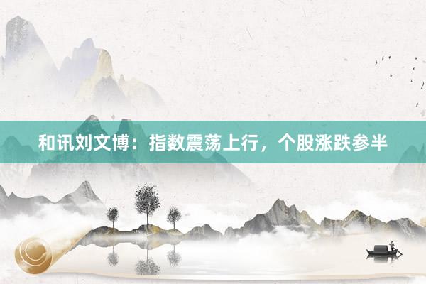 和讯刘文博：指数震荡上行，个股涨跌参半