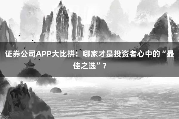 证券公司APP大比拼：哪家才是投资者心中的“最佳之选”？