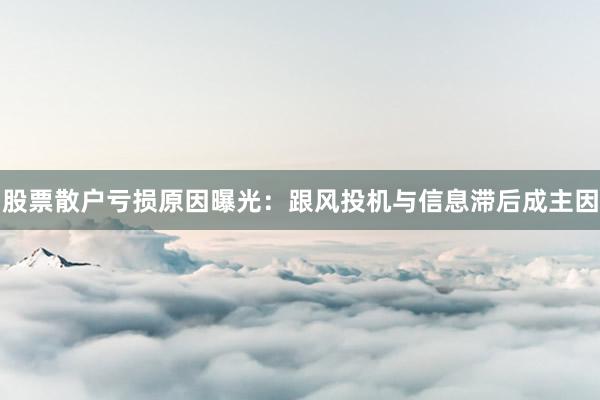 股票散户亏损原因曝光：跟风投机与信息滞后成主因