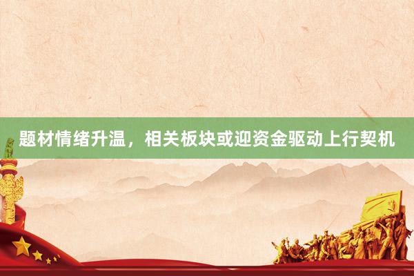 题材情绪升温，相关板块或迎资金驱动上行契机