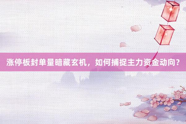 涨停板封单量暗藏玄机，如何捕捉主力资金动向？
