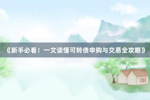 《新手必看！一文读懂可转债申购与交易全攻略》