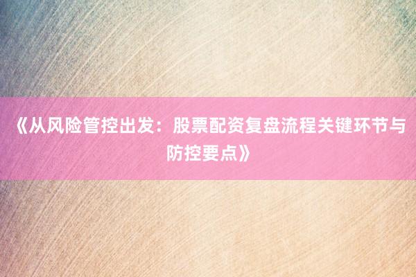 《从风险管控出发：股票配资复盘流程关键环节与防控要点》