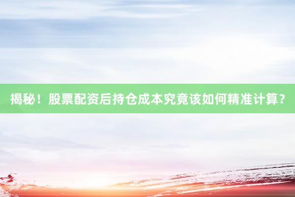 揭秘！股票配资后持仓成本究竟该如何精准计算？